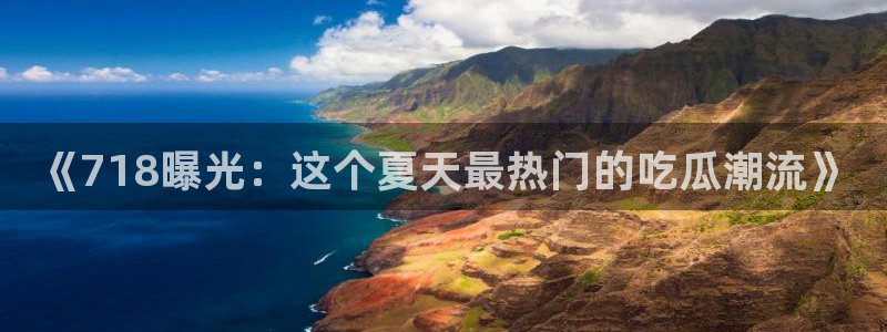 吃瓜喉咙痒怎么办:《718曝光:这个夏天最热门的吃瓜潮流》