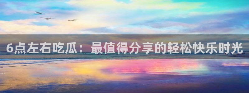 各种网红爆料吃瓜网站:6点左右吃瓜:最值得分享的轻松快乐时光