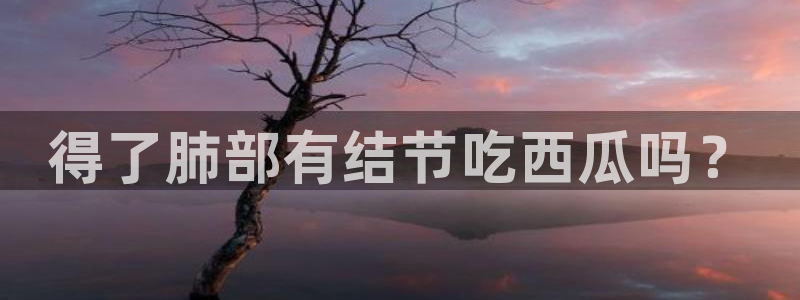 nanataipei吃瓜:得了肺部有结节吃西瓜吗?