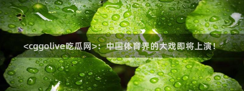 51今日吃瓜热门大瓜入口:<cggolive吃瓜网>:中国体育界的大戏即将上演!