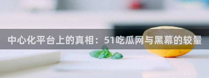 51吃瓜今日吃瓜热门吃瓜:中心化平台上的真相:51吃瓜网与黑幕的较量
