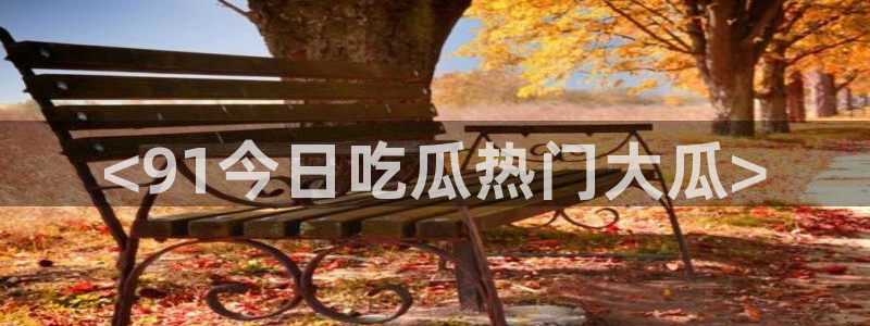 51吃瓜今日吃瓜在线:<91今日吃瓜热门大瓜>