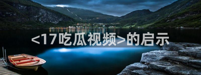51吃瓜热门吃瓜:<17吃瓜视频>的启示