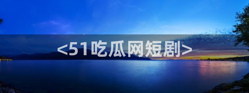 51吃瓜今日吃瓜热门吃瓜:<51吃瓜网短剧>