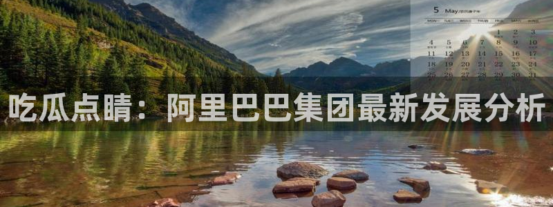 51吃瓜全网吃最快的瓜:吃瓜点睛:阿里巴巴集团最新发展分析