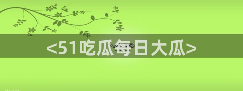 51吃瓜全网更新最快:<51吃瓜每日大瓜>