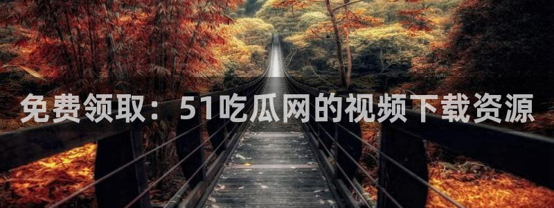 吃瓜网 今日吃瓜 热门大瓜:免费领取:51吃瓜网的视频下载资源