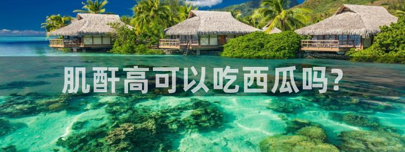 吃瓜去哪个网:肌酐高可以吃西瓜吗?