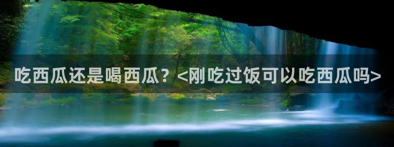 www.吃瓜.com:吃西瓜还是喝西瓜?<刚吃过饭可以吃西瓜吗>