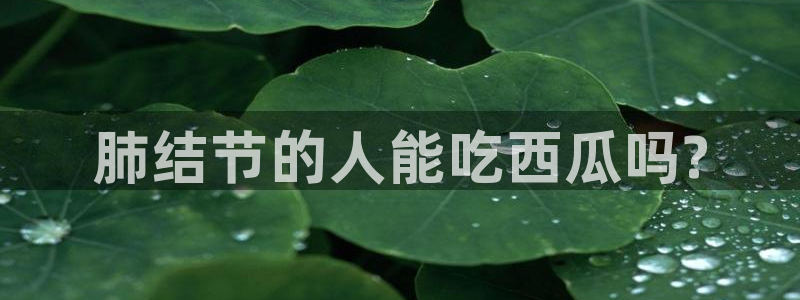 51吃瓜安卓下载:肺结节的人能吃西瓜吗?