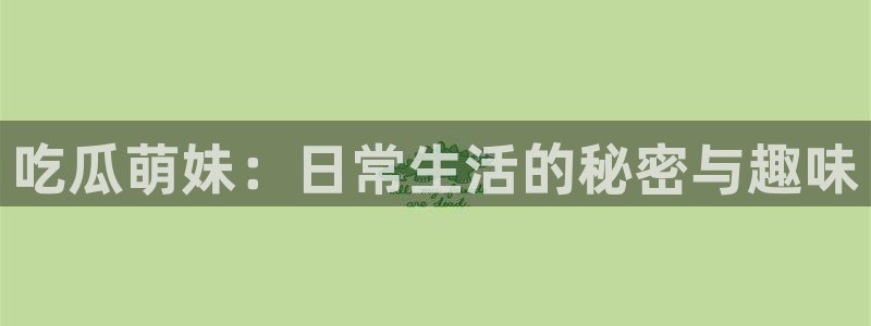 51热门大瓜今日吃瓜:吃瓜萌妹:日常生活的秘密与趣味
