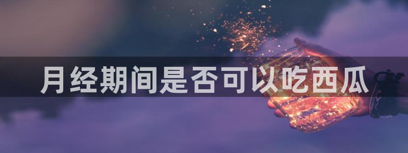 黑料曝光:月经期间是否可以吃西瓜