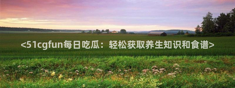 51吃瓜今日吃瓜必吃莫里:<51cgfun每日吃瓜:轻松获取养生知识和食谱>