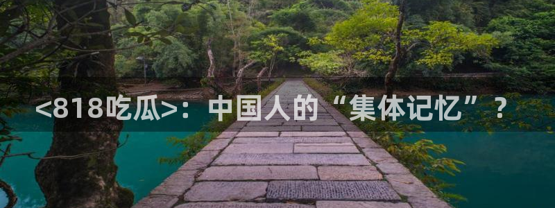 长生武道从九龙夺嫡开始吃瓜:<818吃瓜>:中国人的“集体记忆”?