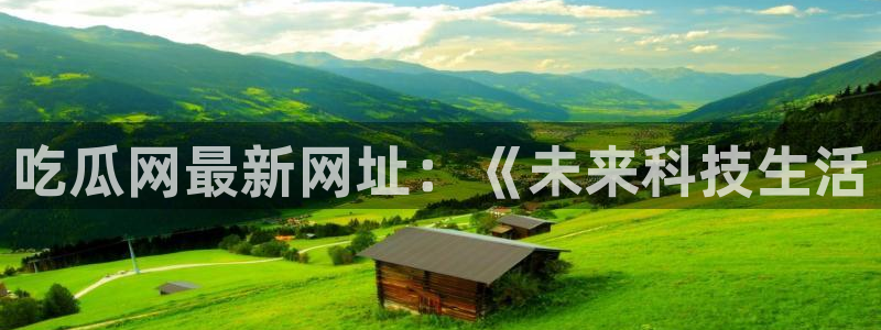 91今日吃瓜热门大瓜:吃瓜网最新网址:《未来科技生活