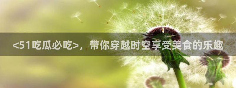 豆瓣自由吃瓜基地:<51吃瓜必吃>,带你穿越时空享受美食的乐趣