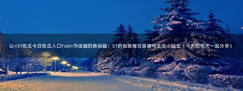 吃瓜网 今日吃瓜 热门大瓜:以<51吃瓜今日吃瓜入口Fun>为话题的新标题:51的创意每日菜谱与生活小贴士(今天和明天一