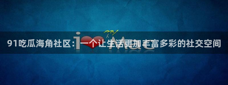51吃瓜网今日吃瓜热门吃瓜:91吃瓜海角社区:一个让生活更加丰富多彩的社交空间