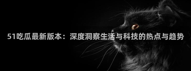 1吃瓜:51吃瓜最新版本:深度洞察生活与科技的热点与趋势